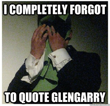 i completely forgot to quote glengarry - i completely forgot to quote glengarry  Glengarry