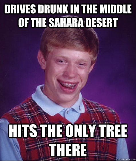 Drives drunk in the middle of the Sahara desert hits the only tree there - Drives drunk in the middle of the Sahara desert hits the only tree there  Bad Luck Brian