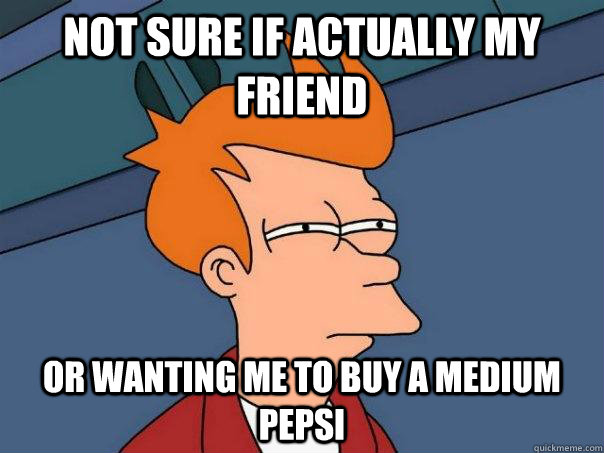 Not sure if actually my friend Or wanting me to buy a medium pepsi  Futurama Fry