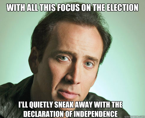 With all this focus on the election I'll quietly sneak away with the declaration of independence - With all this focus on the election I'll quietly sneak away with the declaration of independence  Nicolas Cage Challenge Accepted