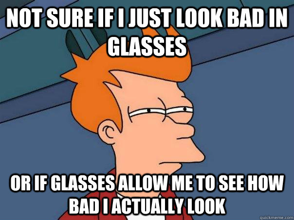 Not sure if I just look bad in glasses or if glasses allow me to see how bad i actually look - Not sure if I just look bad in glasses or if glasses allow me to see how bad i actually look  Futurama Fry