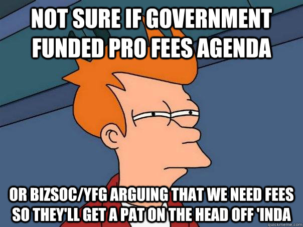 Not sure if government funded pro fees agenda Or bizsoc/yfg arguing that we need fees so they'll get a pat on the head off 'inda  Futurama Fry