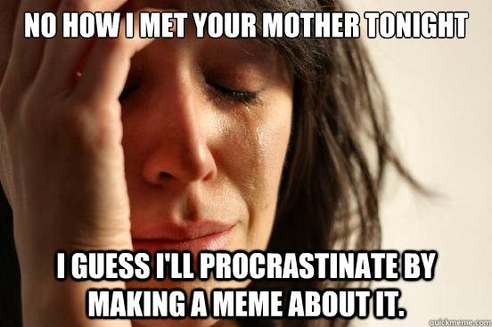 No How I Met your mother tonight i guess i'll procrastinate by making a meme about it.  First World Problems