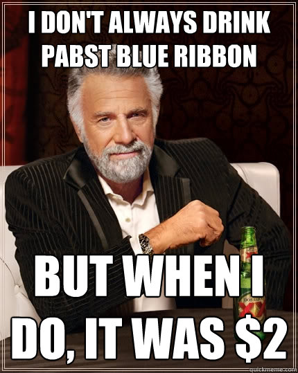 I don't always drink Pabst blue ribbon But when I do, it was $2  The Most Interesting Man In The World