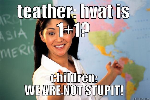 TEATHER: HVAT IS 1+1? CHILDREN: WE ARE NOT STUPIT! Unhelpful High School Teacher