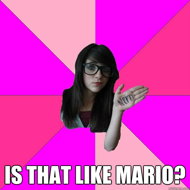  is that like mario?  Idiot Nerd Girl