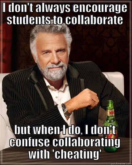 I DON'T ALWAYS ENCOURAGE STUDENTS TO COLLABORATE BUT WHEN I DO, I DON'T CONFUSE COLLABORATING WITH 'CHEATING' The Most Interesting Man In The World