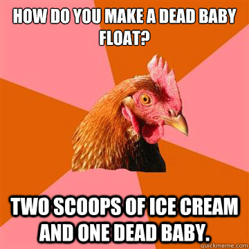 How do you make a dead baby float? Two scoops of ice cream and one dead baby.  Anti-Joke Chicken