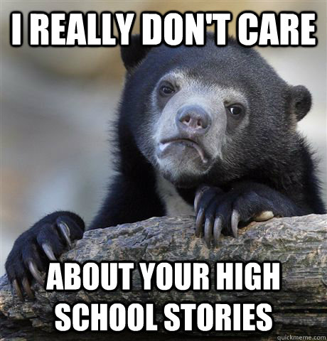 I really don't care about your high school stories  Confession Bear