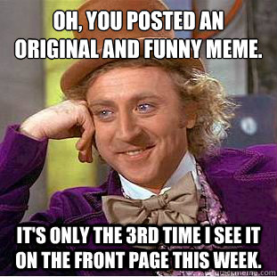 Oh, you posted an original and funny meme.
 It's only the 3rd time I see it on the front page this week.  Condescending Wonka