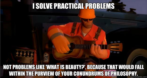 I solve practical problems Not problems like 'What is beauty?', because that would fall within the purview of your conundrums of philosophy. - I solve practical problems Not problems like 'What is beauty?', because that would fall within the purview of your conundrums of philosophy.  Misc