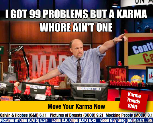 I got 99 problems but a karma whore ain't one
  - I got 99 problems but a karma whore ain't one
   Mad Karma with Jim Cramer