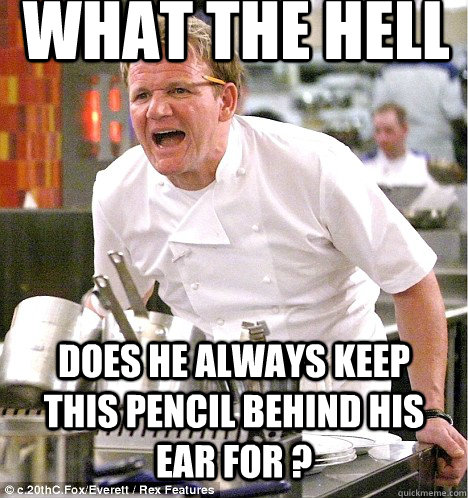 What the hell Does he always keep this pencil behind his ear for ?  gordon ramsay