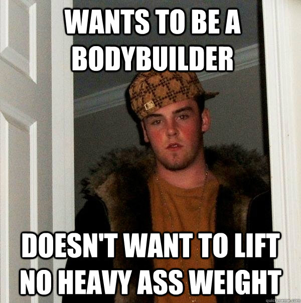 Wants to be a bodybuilder doesn't want to lift no heavy ass weight  Scumbag Steve