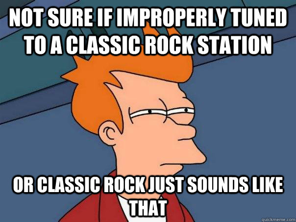 Not sure if improperly tuned to a classic rock station or classic rock just sounds like that  Futurama Fry