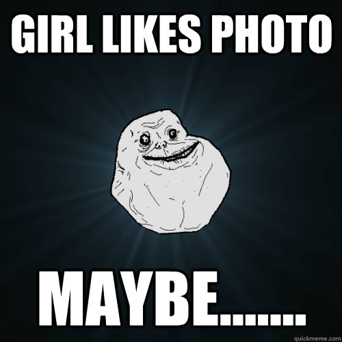 Girl likes photo Maybe.......  Forever Alone