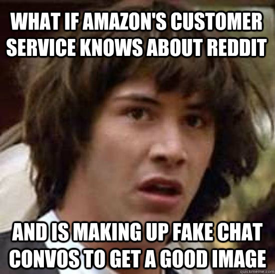 What if Amazon's customer service knows about reddit and is making up fake chat convos to get a good image - What if Amazon's customer service knows about reddit and is making up fake chat convos to get a good image  conspiracy keanu