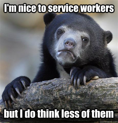 I'm nice to service workers but I do think less of them  Confession Bear