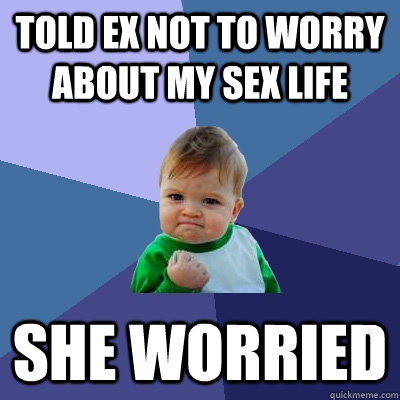 told ex not to worry about my sex life she worried  Success Kid