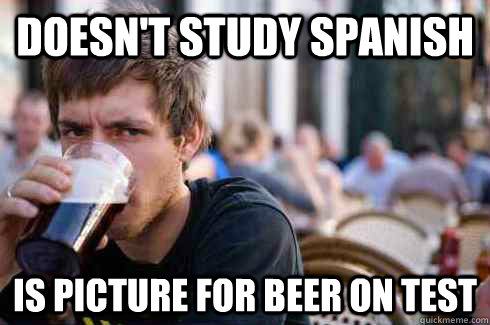 doesn't study spanish is picture for beer on test  Lazy College Senior