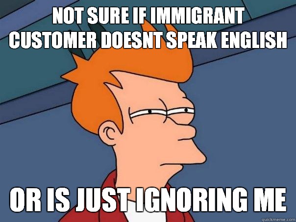 Not sure if immigrant customer doesnt speak english or is just ignoring me  Futurama Fry