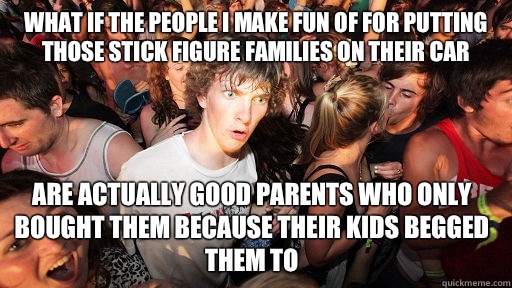 What if the people I make fun of for putting those stick figure families on their car Are actually good parents who only bought them because their kids begged them to  - What if the people I make fun of for putting those stick figure families on their car Are actually good parents who only bought them because their kids begged them to   Sudden Clarity Clarence