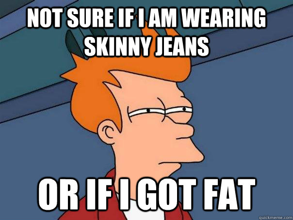 Not sure if I am wearing skinny jeans or if i got fat  Futurama Fry