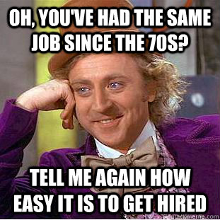 Oh, you've had the same job since the 70s? Tell me again how easy it is to get hired  Condescending Wonka