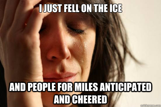 i just fell on the ice and people for miles anticipated and cheered  First World Problems