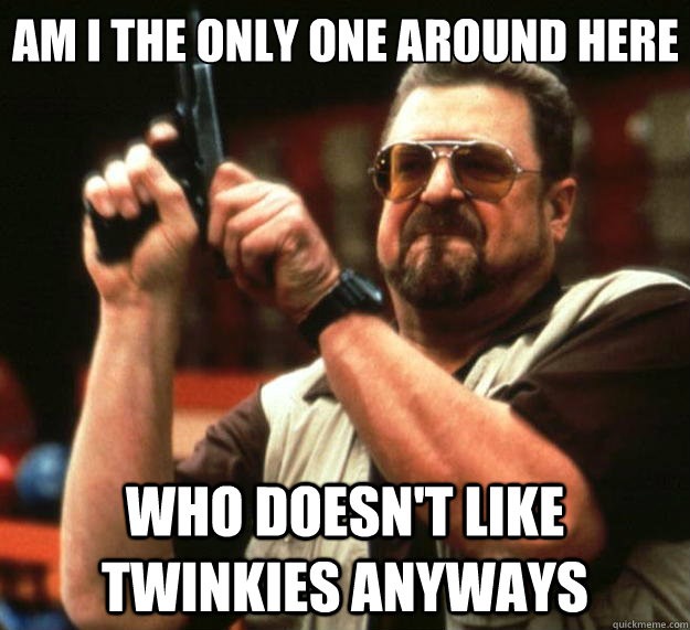 Am I the only one around here Who doesn't like Twinkies anyways  Big Lebowski