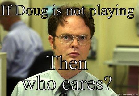 IF DOUG IS NOT PLAYING  THEN WHO CARES? Schrute