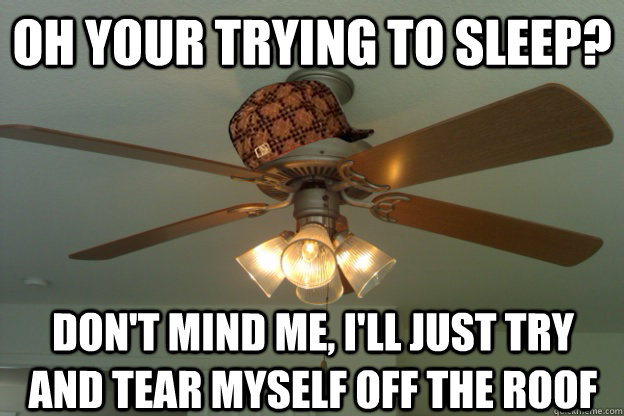 oh your trying to sleep? don't mind me, i'll just try and tear myself off the roof  scumbag ceiling fan