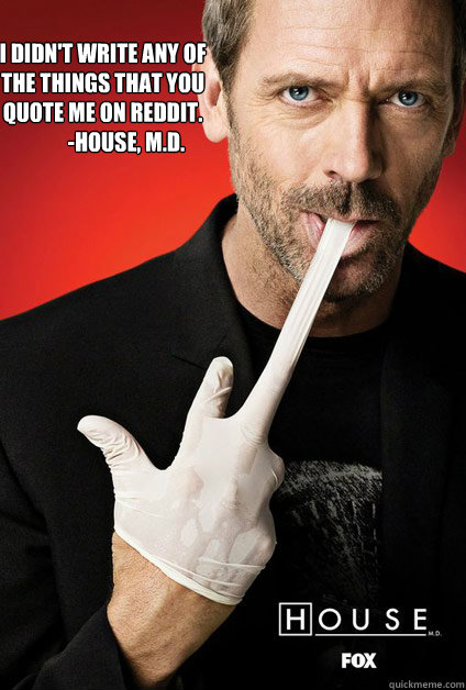 I didn't write any of the things that you quote me on reddit. 
           -House, M.D. - I didn't write any of the things that you quote me on reddit. 
           -House, M.D.  House Says
