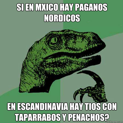 SI EN MÉXICO HAY PAGANOS NORDICOS EN ESCANDINAVIA HAY TIOS CON TAPARRABOS Y PENACHOS? - SI EN MÉXICO HAY PAGANOS NORDICOS EN ESCANDINAVIA HAY TIOS CON TAPARRABOS Y PENACHOS?  Philosoraptor