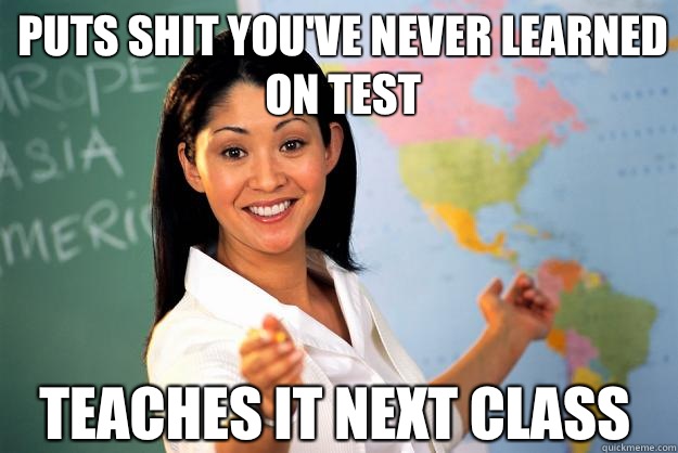 Puts shit you've never learned on test Teaches it next class  Unhelpful High School Teacher