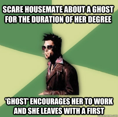 Scare Housemate about a ghost for the duration of her degree 'ghost' encourages her to work and she leaves with a first  Helpful Tyler Durden