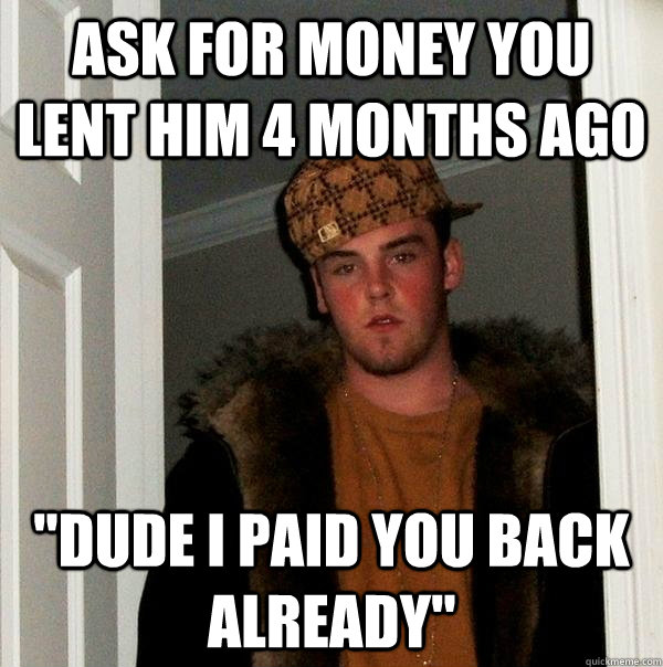 Ask for money you lent him 4 months ago 