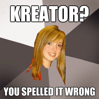 KREATOR? YOU SPELLED IT WRONG  Musically Oblivious 8th Grader