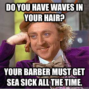 Do you have waves in your hair? Your barber must get sea sick all the time. - Do you have waves in your hair? Your barber must get sea sick all the time.  Condescending Wonka