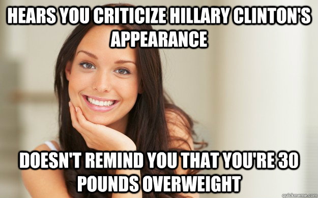 Hears you criticize Hillary Clinton's appearance Doesn't remind you that you're 30 pounds overweight  Good Girl Gina