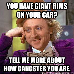 You have giant rims on your car? Tell me more about how gangster you are. - You have giant rims on your car? Tell me more about how gangster you are.  Condescending Wonka