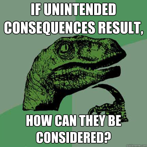 If unintended consequences result, how can they be considered?  Philosoraptor