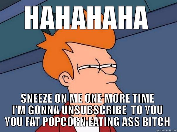 HAHAHAHA SNEEZE ON ME ONE MORE TIME I'M GONNA UNSUBSCRIBE  TO YOU YOU FAT POPCORN EATING ASS BITCH Futurama Fry