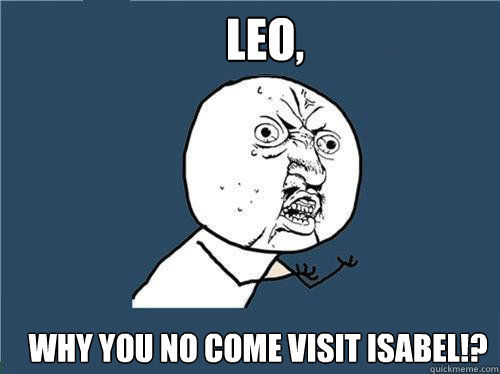 Leo, Why you no come visit isabel!?  Why you no