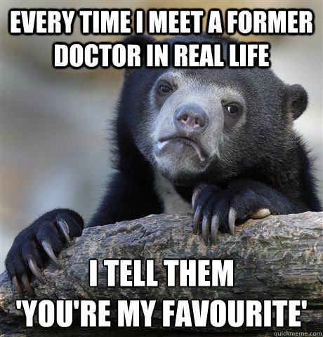 Every time I meet a former doctor in real life I tell them 
'You're my favourite'  Confession Bear