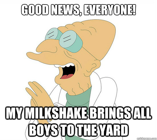 Good News, EVeryone! my milkshake brings all boys to the yard  Futurama Farnsworth