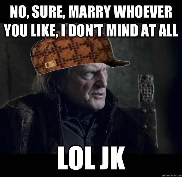 No, sure, marry whoever you like, I don't mind at all LOL JK - No, sure, marry whoever you like, I don't mind at all LOL JK  Scumbag Walder