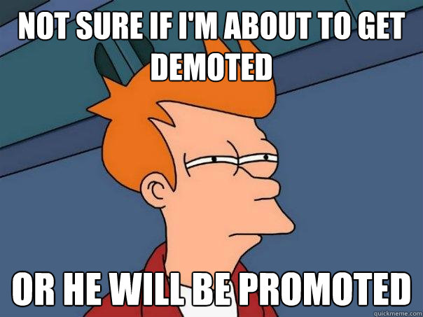 not sure if i'm about to get demoted or he will be promoted  Futurama Fry