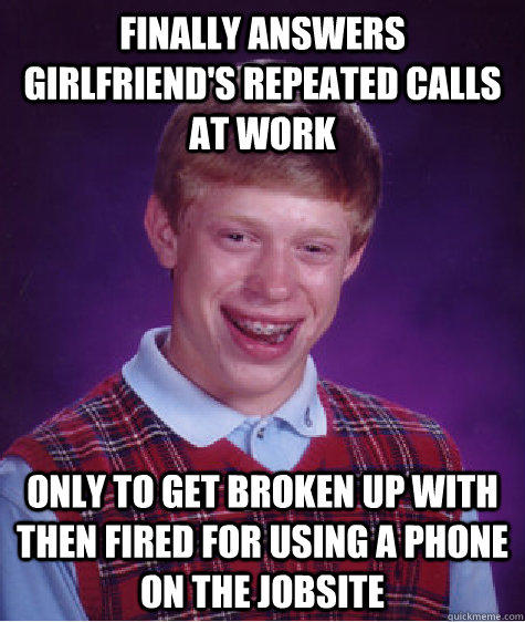 Finally answers girlfriend's repeated calls at work  Only to get broken up with then fired for using a phone on the jobsite   