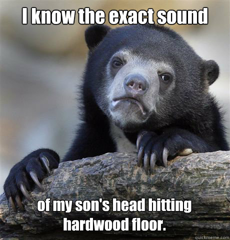 I know the exact sound of my son's head hitting hardwood floor.  Confession Bear